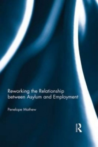 Könyv Reworking the Relationship between Asylum and Employment Penelope Mathew
