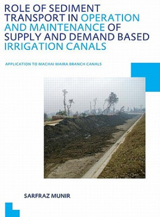 Knjiga Role of Sediment Transport in Operation and Maintenance of Supply and Demand Based Irrigation Canals: Application to Machai Maira Branch Canals Munir