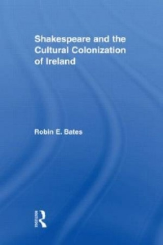 Könyv Shakespeare and the Cultural Colonization of Ireland Robin Bates