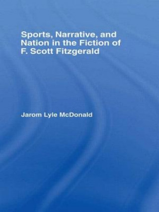 Könyv Sports, Narrative, and Nation in the Fiction of F. Scott Fitzgerald Jarom McDonald