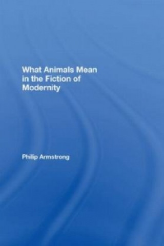 Kniha What Animals Mean in the Fiction of Modernity Philip Armstrong