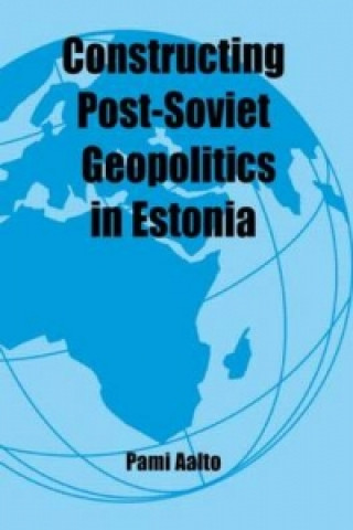Kniha Constructing Post-Soviet Geopolitics in Estonia Pami Aalto
