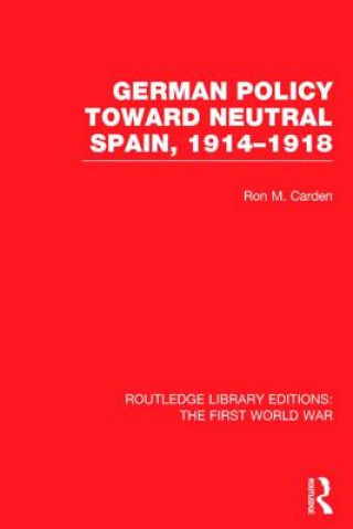 Książka German Policy Toward Neutral Spain, 1914-1918 (RLE The First World War) Ron M. Carden