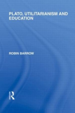 Książka Plato, Utilitarianism and Education (International Library of the Philosophy of Education Volume 3) Robin Barrow