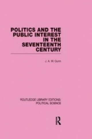 Kniha Politics and the Public Interest in the Seventeenth Century (RLE Political Science Volume 27) J.A.W. Gunn