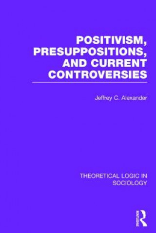 Kniha Positivism, Presupposition and Current Controversies  (Theoretical Logic in Sociology) Jeffrey C. Alexander