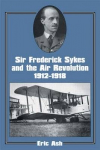 Carte Sir Frederick Sykes and the Air Revolution 1912-1918 Lieutenant-Colonel Eric A. Ash