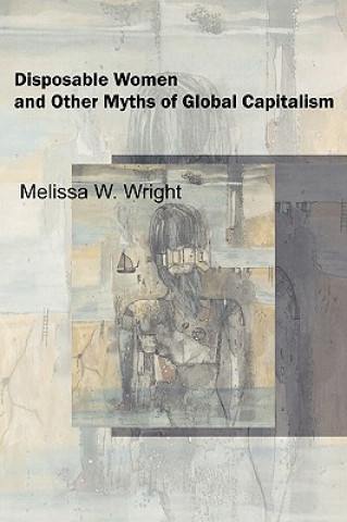 Kniha Disposable Women and Other Myths of Global Capitalism Melissa W. Wright