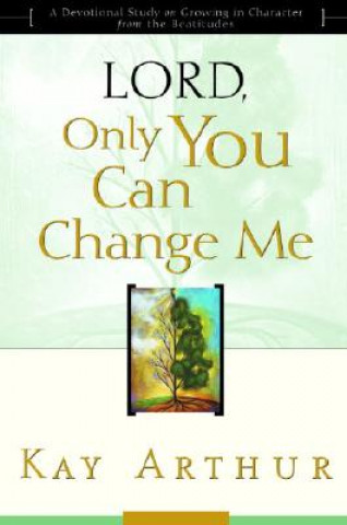 Kniha Lord, Only You Can Change ME :a Devotional Study on Growing in Character from the Beatitudes Kay Arthur