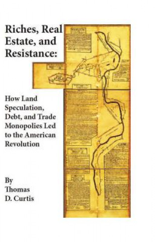 Könyv Riches, Real Estate, and Resistance - How Land Speculation, Debt, and Trade Monopolies Led to the  American Revolution Thomas D. Curtis