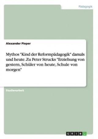 Carte Mythos Kind der Reformpadagogik damals und heute. Zu Peter Strucks Erziehung von gestern, Schuler von heute, Schule von morgen Alexander Pieper