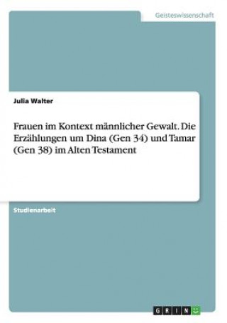 Kniha Frauen im Kontext mannlicher Gewalt. Die Erzahlungen um Dina (Gen 34) und Tamar (Gen 38) im Alten Testament Julia Walter