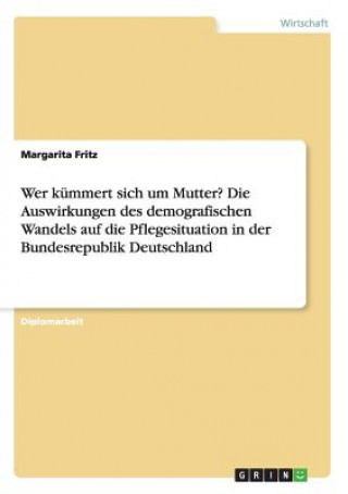 Buch Wer kummert sich um Mutter? Die Auswirkungen des demografischen Wandels auf die Pflegesituation in der Bundesrepublik Deutschland Margarita Fritz