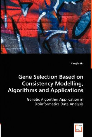 Knjiga Gene Selection Based on Consistency Modelling, Algorithms and Applications - Genetic Algorithm Application in Bioinformatics Data Analysis Yingjie Hu