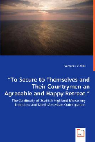 Buch To Secure to Themselves and Their Countrymen an Agreeable and Happy Retreat. - The Continuity of Scottish Highland Mercenary Traditions and North Amer Cameron D. Flint