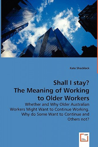 Kniha Shall I stay? The Meaning of Working to Older Workers - Whether and Why Older Australian Workers Might Want to Continue Working. Why do Some Want to C Kate Shacklock