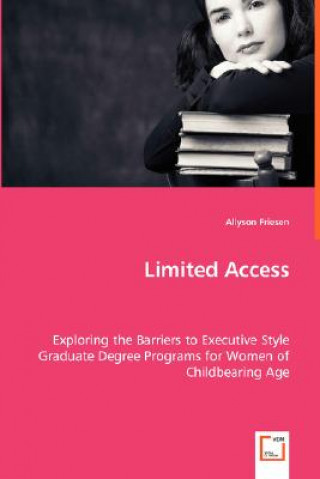Könyv Limited Access - Exploring the Barriers to Executive Style Graduate Degree Programs for Women of Childbearing Age Allyson Friesen