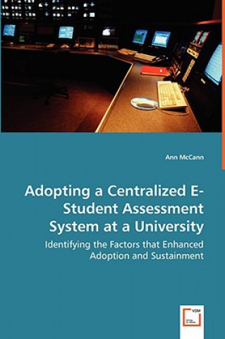 Book Adopting a Centralized E-Student Assessment System at a University - Identifying the Factors that Enhanced Adoption and Sustainment Ann McCann