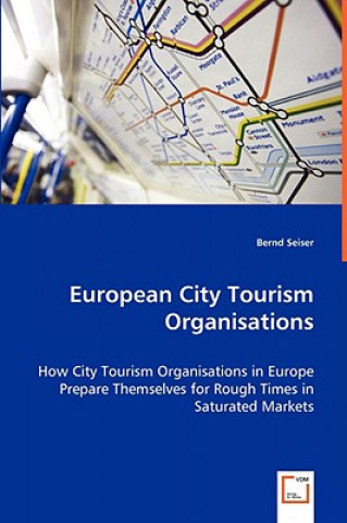 Kniha European City Tourism Organisations - How City Tourism Organisations in Europe Prepare Themselves for Rough Times in Saturated Markets Bernd Seiser