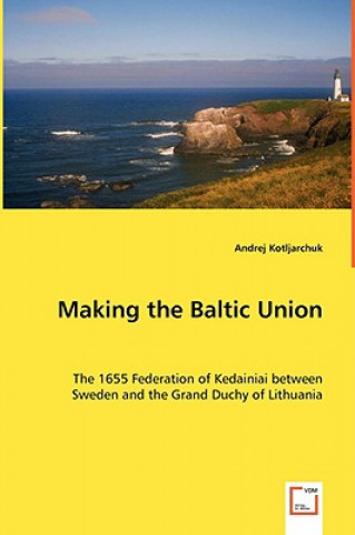 Carte Making the Baltic Union - The 1655 Federation of Kedainiai between Sweden and the Grand Duchy of Lithuania Andrej Kotljarchuk