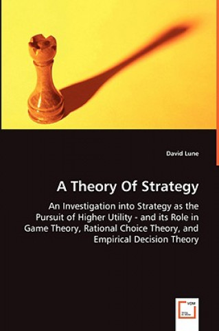Book Theory Of Strategy - An Investigation into Strategy as the Pursuit of Higher Utility - and its Role in Game Theory, Rational Choice Theory, and Empiri David Lune