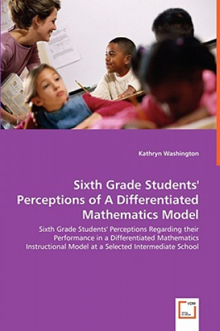 Carte Sixth Grade Students' Perceptions of A Differentiated Mathematics Model - Sixth Grade Students' Perceptions Regarding their Performance in a Different Kathryn Washington