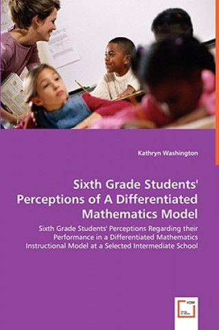 Książka Sixth Grade Students' Perceptions of A Differentiated Mathematics Model - Sixth Grade Students' Perceptions Regarding their Performance in a Different Kathryn Washington