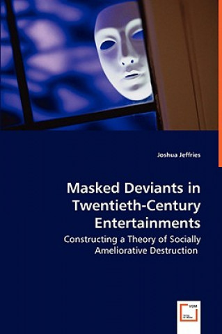 Könyv Masked Deviants in Twentieth-Century Entertainments - Constructing a Theory of Socially Ameliorative Destruction Joshua Jeffries