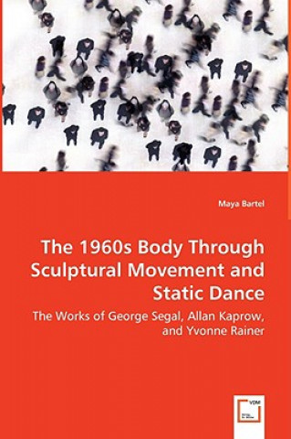 Könyv 1960s Body Through Sculptural Movement and Static Dance - The Works of George Segal, Allan Kaprow, and Yvonne Rainer Maya Bartel