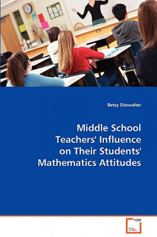 Könyv Middle School Teachers Influence on their Students` Mathematics Attitudes Betsy Showalter