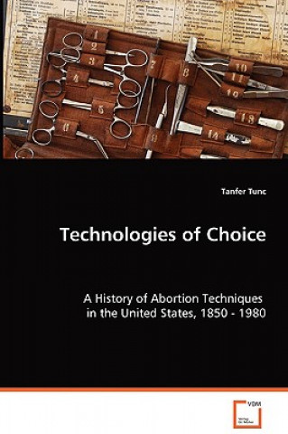 Könyv Technologies of Choice - A History of Abortion Techniques in the United States, 1850 - 1980 Tanfer Tunc