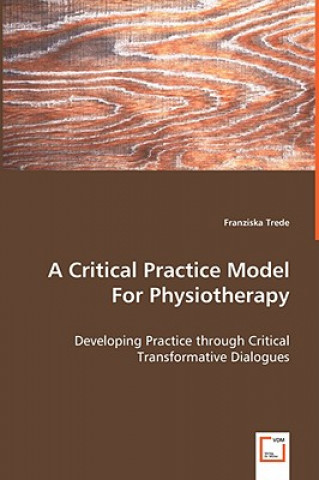 Kniha Critical Practice Model For Physiotherapy - Developing Practice through Critical Transformative Dialogues Franziska Trede