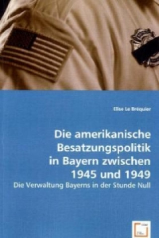 Könyv Die amerikanische Besatzungspolitik in Bayern zwischen 1945 und 1949 Elise Le Bréquier