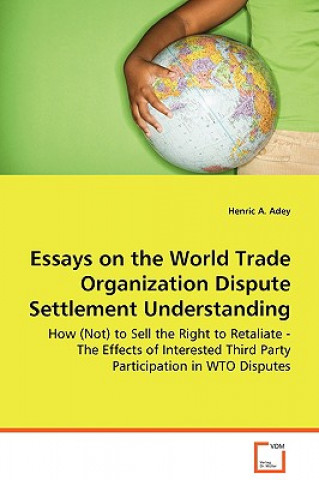 Könyv Essays on the World Trade Organization Dispute Settlement Understanding - How (Not) to Sell the Right to Retaliate - The Effects of Interested Third P Henric A. Adey