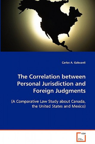 Carte Correlation between Personal Jurisdiction and Foreign Judgments (A Comparative Law Study about Canada, the United States and Mexico) Carlos A. Gabuardi