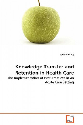 Carte Knowledge Transfer and Retention in Health Care - The Implementation of Best Practices in an Acute Care Setting Jack Wallace
