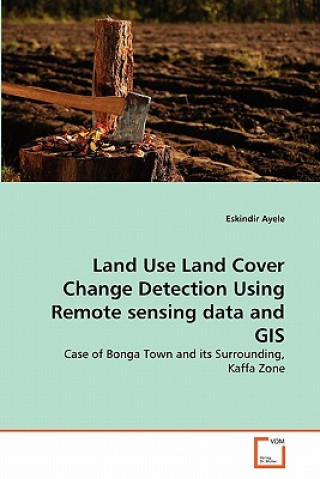 Kniha Land Use Land Cover Change Detection Using Remote sensing data and GIS Eskindir Ayele