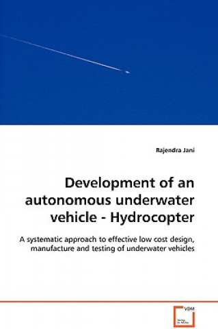 Knjiga Development of an autonomous underwater vehicle - Hydrocopter - A systematic approach to effective low cost design, manufacture and testing of underwa Rajendra Jani