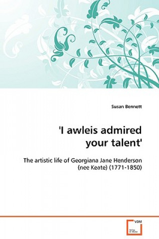 Книга 'I awleis admired your talent' - The artistic life of Georgiana Jane Henderson (nee Keate) (1771-1850) Susan Bennett