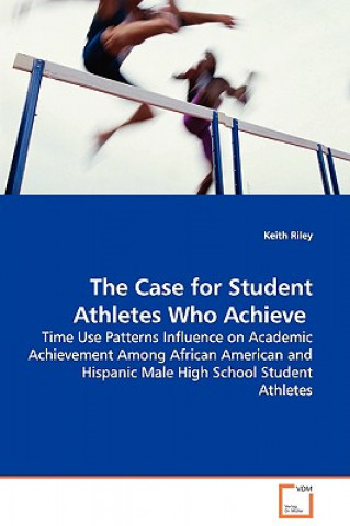 Kniha Case for Student Athletes Who Achieve - Time Use Patterns Influence on Academic Achievement Among African American and Hispanic Male High School Stude Keith Riley