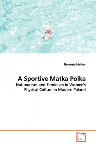 Kniha Sportive Matka Polka - Nationalism and Feminism in Women's Physical Culture in Modern Poland Nameeta Mathur