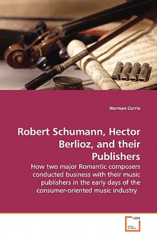 Könyv Robert Schumann, Hector Berlioz, and their Publishers Norman Currie
