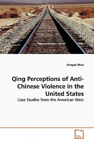 Könyv Qing Perceptions of Anti-Chinese Violence in the United States Xiaoyan Zhou