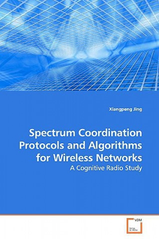 Kniha Spectrum Coordination Protocols and Algorithms for Wireless Networks Xiangpeng Jing