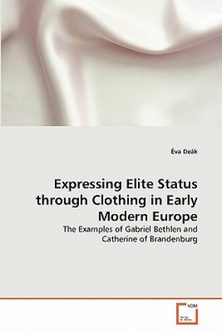 Könyv Expressing Elite Status through Clothing in Early Modern Europe Éva Deák