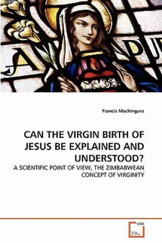 Carte Can the Virgin Birth of Jesus Be Explained and Understood? Francis Machingura