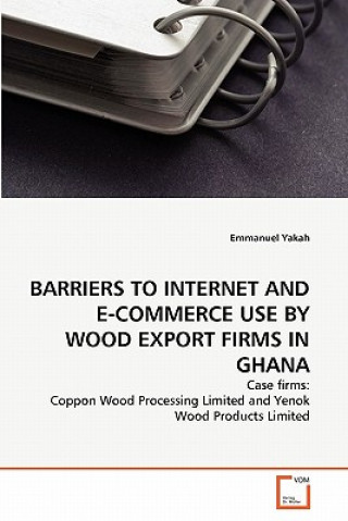 Книга Barriers to Internet and E-Commerce Use by Wood Export Firms in Ghana Emmanuel Yakah