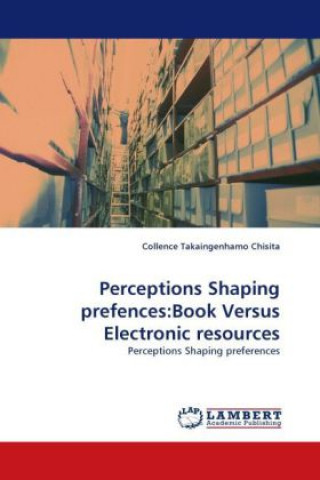 Книга Perceptions Shaping prefences:Book Versus Electronic resources Collence Takaingenhamo Chisita