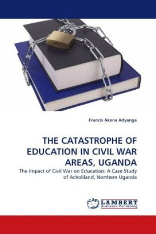 Knjiga THE CATASTROPHE OF EDUCATION IN CIVIL WAR AREAS, UGANDA Francis Akena Adyanga