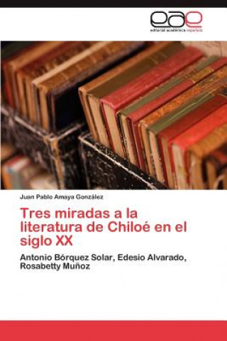 Kniha Tres miradas a la literatura de Chiloe en el siglo XX Juan Pablo Amaya González